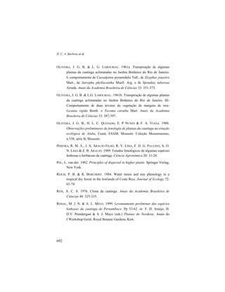 D. C. A. Barbosa et al.
692
OLIVEIRA, J. G. B. & L. G. LABOURIAU. 1961a .Transpiração de algumas
plantas da caatinga aclimatadas no Jardim Botânico do Rio de Janeiro.
I- comportamento de Caesalpinia pyramidalis Tull., de Zizyphus joazeiro
Mart., de Jatropha phyllacantha Muell. Arg. e de Spondias tuberosa
Arruda. Anais da Academia Brasileira de Ciências 33: 351-373.
OLIVEIRA, J. G. B. & L.G. LABOURIAU. 1961b. Transpiração de algumas plantas
da caatinga aclimatadas no Jardim Botânico do Rio de Janeiro. III-
Comportamento de duas árvores da vegetação de margens de rios-
Licania ri
