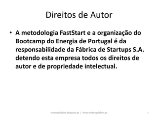 Direitos de Autor
• A metodologia FastStart e a organização do
  Bootcamp do Energia de Portugal é da
  responsabilidade da Fábrica de Startups S.A.
  detendo esta empresa todos os direitos de
  autor e de propriedade intelectual.




              empregolafora.blogspot.pt / www.empregolafora.pt   1
 