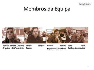 Membros da Equipa




Mónica Mendes Godinho Sandra      Ventura   Liliana       Martins João           Ferro
Arquiteta + PGPatrimónio Gestão             Engenheira Civil +MBA Est.Eng. Aeronautica




                                                                                         2
 
