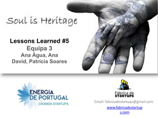 Lessons Learned #5
     Equipa 3
   Ana Água, Ana
David, Patrícia Soares




                         Email: fabricadestartups@gmail.com
                                 www.fabricadestartup
                                         s.com
 