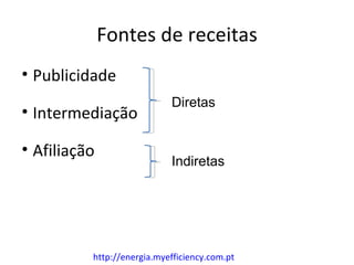 Fontes de receitas
• Publicidade
                            Diretas
• Intermediação

• Afiliação
                            Indiretas




          http://energia.myefficiency.com.pt
 