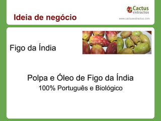 Ideia de negócio                 www.cactusextractus.com
                                cactusextractus.blogspot.com




Figo da Índia


    Polpa e Óleo de Figo da Índia
        100% Português e Biológico
 