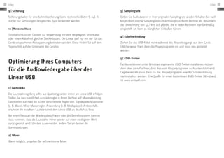 9 | Sicherung
Sicherungshalter für eine Schmelzsicherung (siehe technische Daten S. 24). Es
dürfen nur Sicherungen des gleichen Typs verwendet werden.
10 | Netzanschluss
Stromanschluss des Gerätes zur Verwendung mit dem beigelegten Stromkabel
oder einem Kabel mit gleicher Steckerbauart. Der Linear darf nur mit der für das
Gerät vorgesehenen Netzspannung betrieben werden. Diese finden Sie auf dem
Typenschild auf der Unterseite des Gerätes.
Optimierung Ihres Computers
für die Audiowiedergabe über den
Linear USB
1 | Lautstärke
Die Lautstärkeregelung sollte aus Qualitätsgründen immer am Linear USB erfolgen.
Stellen Sie dazu sämtliche Lautstärkeregler in Ihrem Rechner auf Maximalleistung.
Das können durchaus bis zu drei verschiedene Regler sein: Signalquelle/Mixerkanal
(z. B. Wave), Mixer Masterregler, Anwendung (z. B. Mediaplayer). Anderenfalls
erscheint die erzielbare Lautstärke mit dem Linear USB als deutlich zu leise.
Bei einem Neustart der Wiedergabesoftware oder des Betriebssystems kann es
dazu kommen, dass die Lautstärke immer wieder auf einen niedrigeren Wert
zurückgesetzt wird. Um dies zu vermeiden, ändern Sie am besten die
Voreinstellungen.
2 | Mixer
Wenn möglich, umgehen Sie rechnerinterne Mixer.
3 | Samplingrate
Geben Sie Audiodateien in ihrer originalen Samplingrate wieder. Schalten Sie nach
Möglichkeit interne Samplingratenumrechnungen in Ihrem Rechner ab. Besonders
die Umrechnung von 44,1 kHz auf 48 kHz, die in vielen Rechnern ­standardmäßig
eingestellt ist, kann zu klanglichen Einbußen führen.
4 | Kabelverbindung
Ziehen Sie das USB-Kabel nicht während des Abspielvorgangs aus dem Gerät.
Üblicherweise friert dann das Playerprogramm ein und muss neu gestartet
werden.
5 | ASIO-Treiber
Fachleute können unter Windows sogenannte ASIO-Treiber installieren, müssen
dann aber darauf achten, dass dies vom Abspielprogramm auch unterstützt wird.
Gegebenenfalls muss dann für das Abspielprogramm eine ASIO-Unterstützung
nachinstalliert werden. Eine Quelle für einen kostenlosen ASIO-Treiber (Windows)
ist www.asio4all.com.
DE
Linear22
DE
Linear 23
 