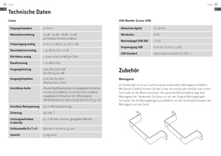 Technische Daten
Linear
Eingangsimpedanz 47 kOhm
Maximalverstärkung +0 dB, +10 dB, +18 dB, +20 dB
auf Geräteunterseite schaltbar
Frequenzgang analog 10 Hz (-0,3 dB) bis 35 kHz (-1 dB)
Rauschabstand analog > 95 dB bei Gain +0 dB
Klirrfaktor analog < 0,001 % bei 6 mW/300 Ohm
Kanaltrennung > 70 dB/10 kHz
Ausgangsleistung ≠
300 Ohm/200 mW
≠
60 Ohm/400 mW
Ausgangsimpedanz ≠
Line Out 60 Ohm
≠
Phones Out 5 Ohm
Anschlüsse Audio ≠
Neutrik Kopfhörerbuchsen mit vergoldeten Kontakten
≠
1x Line out schaltend, 1x Line Out nicht schaltend
≠
vergoldete Cinchbuchsen mit Teflonisolation
≠
Miniklinkenbuchse Stereo (Loop Out/Line In) 3,5 mm
Anschluss Netzspannung 230 V Wechselspannung
Sicherung 250 mA, T
Leistungsaufnahme
im Betrieb
ca. 10 W über internes, geregeltes Netzteil
Gehäusemaße B x T x H 280 mm x 110 mm x 44 mm
Gewicht 1,5 kg netto
USB-Wandler (Linear USB)
Abtastrate digital bis 48 kHz
Wortbreite 16 Bit
Maximalpegel USB-DAC 1 V eff.
Frequenzgang USB 10 Hz bis 20 kHz (-1,5 dB)
USB-Standard vollständig kompatibel mit USB 1.0
Zubehör
Montageset
Im Fachhandel ist ein von Lehmannaudio entwickeltes Montageset erhältlich.
Mit diesem Zubehör können Sie den Linear horizontal oder vertikal unter einem
Tisch oder an der Wand montieren. Die passende Bohrschablone liegt dem
Montageset bei. Verwenden Sie diese nur mit den Original-Montagebügeln.
Schrauben Sie die Montagebügel ausschließlich mit den Senkkopfschrauben des
Montagekits an das Gerät.
DE
Linear24
DE
Linear 25
 