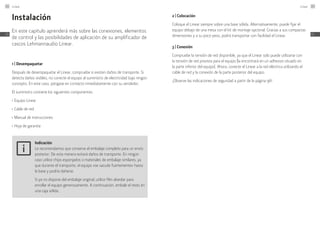 Instalación
En este capítulo aprenderá más sobre las conexiones, elementos
de control y las posibilidades de aplicación de su amplificador de
cascos Lehmannaudio Linear.
1 | Desempaquetar
Después de desempaquetar el Linear, compruebe si existen daños de transporte. Si
detecta daños visibles, no conecte el equipo al suministro de electricidad bajo ningún
concepto. En este caso, póngase en contacto inmediatamente con su vendedor.
El suministro contiene los siguientes componentes:
≠
	Equipo Linear
≠
	Cable de red
≠
	Manual de instrucciones
≠
	Hoja de garantía
Indicación
Le recomendamos que conserve el embalaje completo para un envío
posterior. De esta manera evitará daños de transporte. En ningún
caso utilice chips esponjados o materiales de embalaje similares, ya
que durante el transporte, el equipo «se sacude fuertemente» hasta
la base y podría dañarse.
Si ya no dispone del embalaje original, utilice film alveolar para
enrollar el equipo generosamente. A continuación, embale el resto en
una caja sólida.
2 | Colocación
Coloque el Linear siempre sobre una base sólida. Alternativamente, puede fijar el
equipo debajo de una mesa con el kit de montaje opcional. Gracias a sus compactas
dimensiones y a su poco peso, podrá transportar con facilidad el Linear.
3 | Conexión
Compruebe la tensión de red disponible, ya que el Linear solo puede utilizarse con
la tensión de red prevista para el equipo (la encontrará en un adhesivo situado en
la parte inferior del equipo). Ahora, conecte el Linear a la red eléctrica utilizando el
cable de red y la conexión de la parte posterior del equipo.
¡Observe las indicaciones de seguridad a partir de la página 96!
Linear102
ES
Linear 103
ES
 