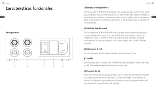 Características funcionales
Parte posterior
1 2 3 4 5
1 | Entrada de línea (estéreo)
En los conectores RCA de la entrada de línea puede conectar su fuente de señal
que puede ser, p. ej., un reproductor de CD, convertidor DA, receptor de radio o
un reproductor de medios. El conector inferior con la anilla roja es para la entra-
da de línea derecha, el conector superior con el borde negro, para la entrada de
línea izquierda.
2 | Salida de línea (estéreo)
En los conectores RCA de la salida de línea puede conectar todos los equipos
con entrada de línea, como p. ej., un amplificador final, altavoz activo o un
receptor de radio. El conector inferior con la anilla roja es para la salida de
línea derecha, el conector superior con el borde negro, para la salida de línea
izquierda.
3 | Interruptor de red
Con el interruptor de red puede conectar y desconectar el Linear.
4 | Fusible
Portafusible para un cortacircuito fusible (consulte las especificaciones técnicas, ­
p. 116). Solo deben emplearse fusibles del mismo tipo.
5 | Conexión de red
Toma de corriente del equipo para utilizar con el cable de corriente suministrado
o un cable del mismo tipo de enchufe. El Linear solo debe accionarse con la
tensión de red prevista para el equipo (la encontrará en la placa indicadora del
tipo situada en la parte inferior del equipo).
Linear106
ES
Linear 107
ES
 