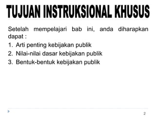 2
Setelah mempelajari bab ini, anda diharapkan
dapat :
1. Arti penting kebijakan publik
2. Nilai-nilai dasar kebijakan publik
3. Bentuk-bentuk kebijakan publik
 