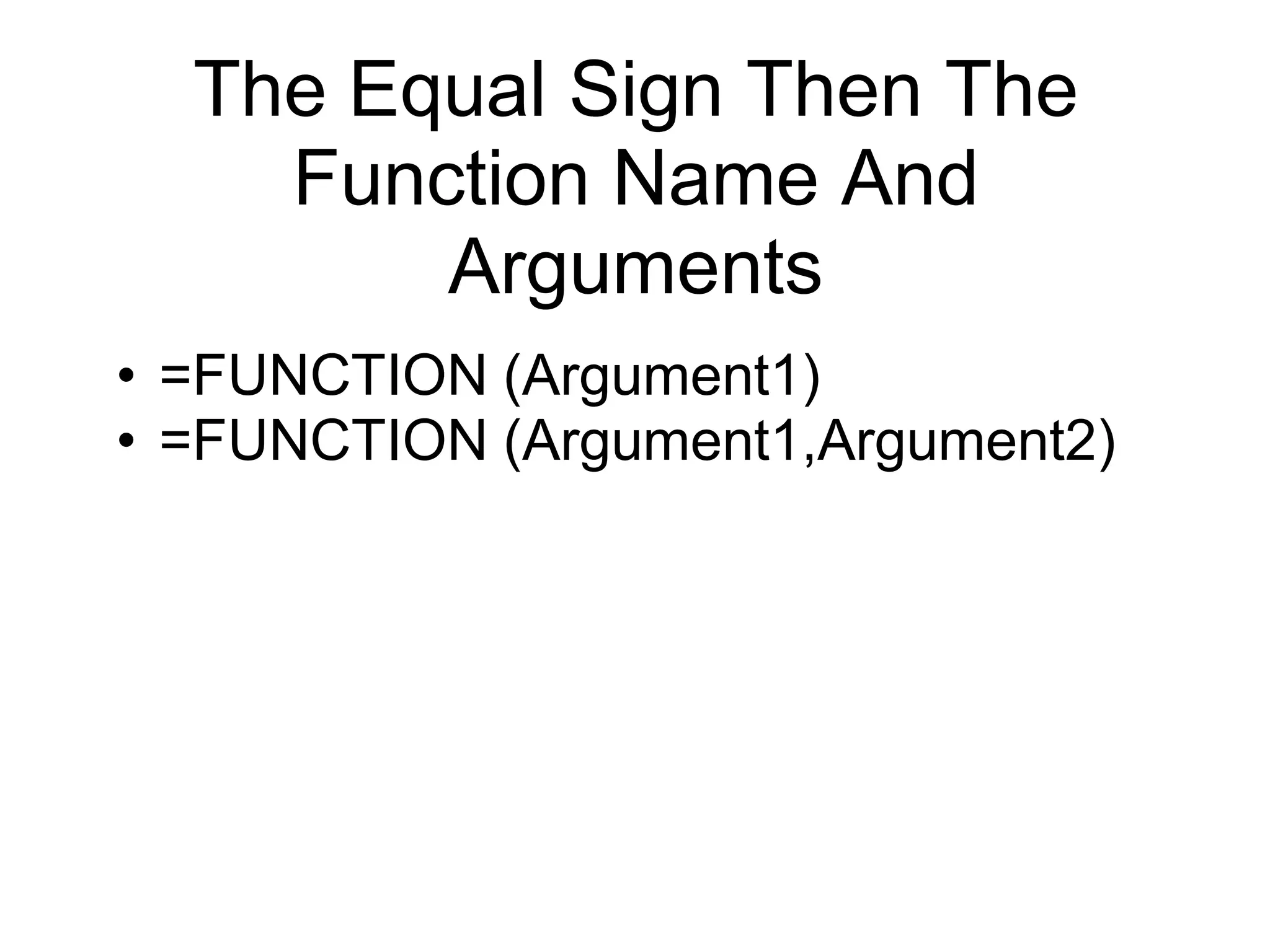The Equal Sign Then The
Function Name And
Arguments
• =FUNCTION (Argument1)
• =FUNCTION (Argument1,Argument2)
 