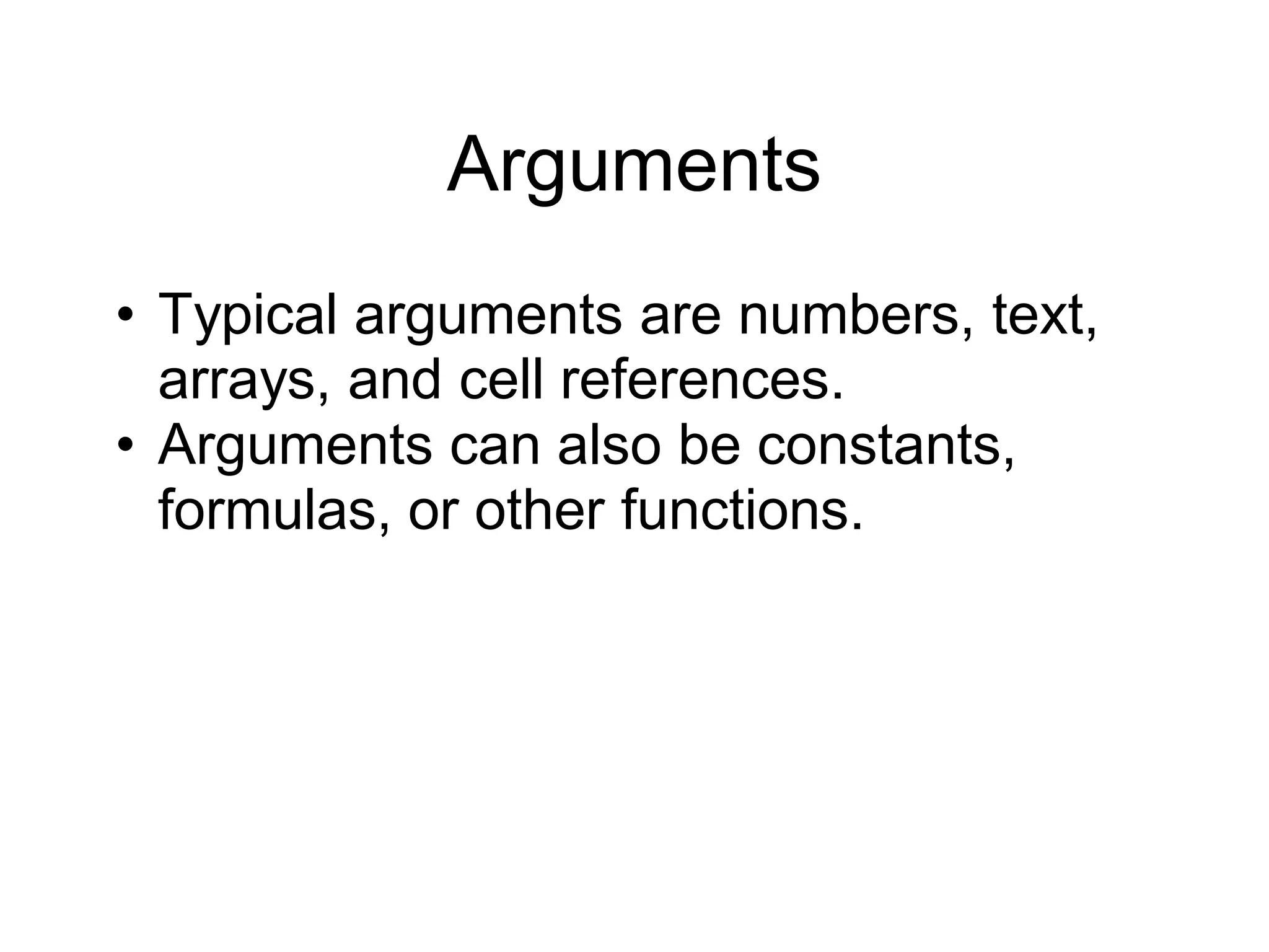 Arguments
• Typical arguments are numbers, text,
arrays, and cell references.
• Arguments can also be constants,
formulas, or other functions.
 
