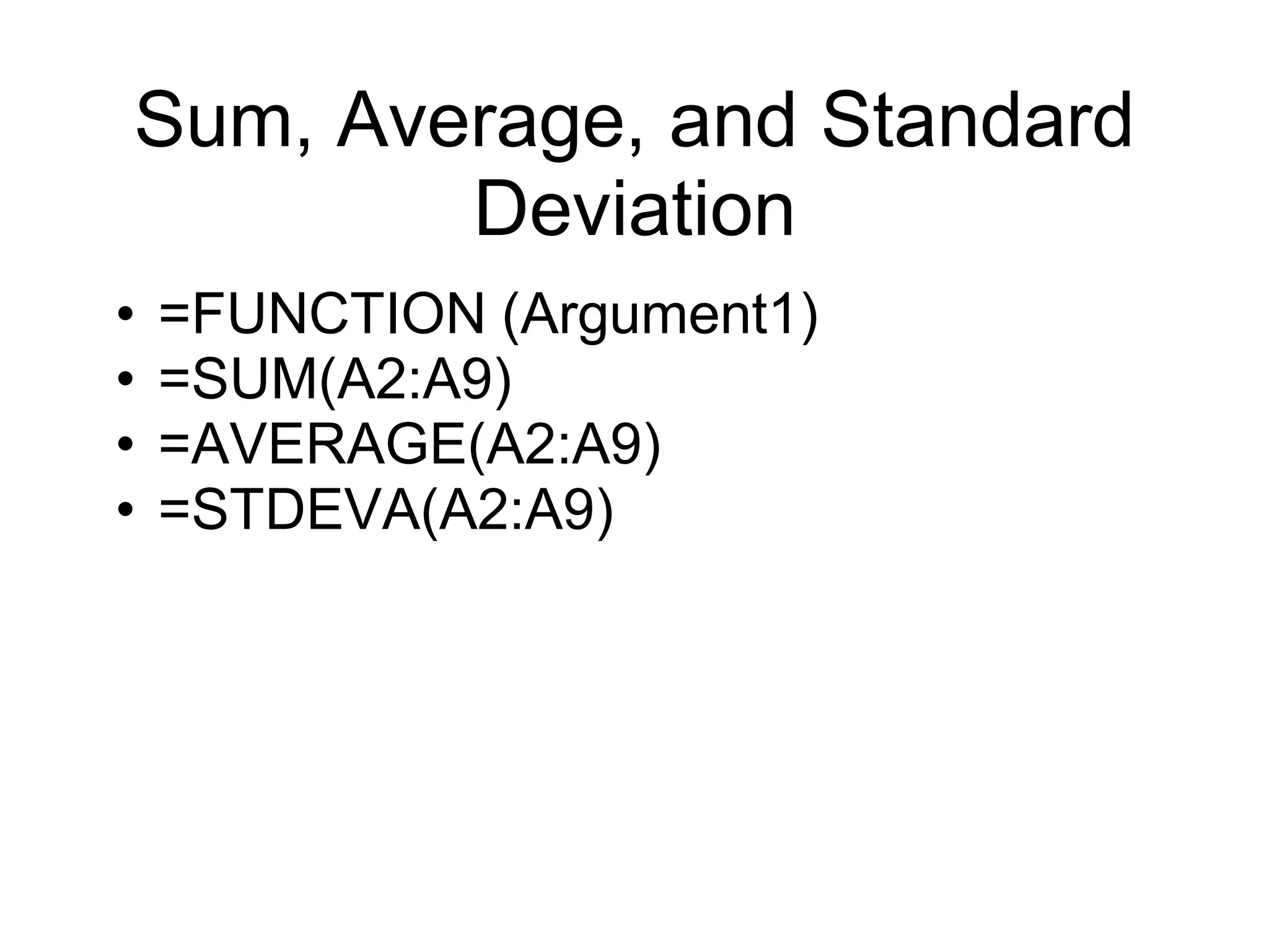 Sum, Average, and Standard
Deviation
• =FUNCTION (Argument1)
• =SUM(A2:A9)
• =AVERAGE(A2:A9)
• =STDEVA(A2:A9)
 