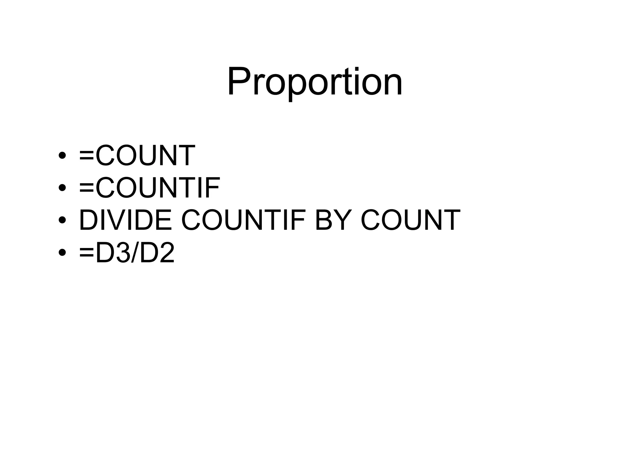Proportion
• =COUNT
• =COUNTIF
• DIVIDE COUNTIF BY COUNT
• =D3/D2
 