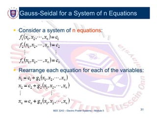 Gauss
Gauss-
-Seidal for a System of n Equations
Seidal for a System of n Equations

 Consider a system of
Consider a system of n equations
n equations:
:
R h i f h f h i bl
R h i f h f h i bl

 Rearrange each equation for each of the variables:
Rearrange each equation for each of the variables:
BEE 3243 – Electric Power Systems – Module 5 31
31
 