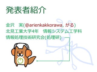 発表者紹介
金沢 実(@arienkakkorawa, がる)
北見工業大学4年 情報システム工学科
情報処理技術研究会(処理研)

 