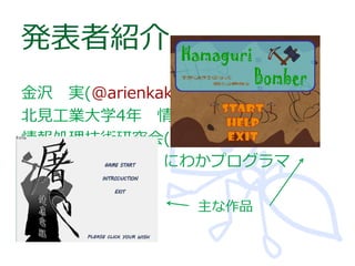 発表者紹介
金沢 実(@arienkakkorawa, がる)
北見工業大学4年 情報システム工学科
情報処理技術研究会(処理研)
Ohotech
にわかプログラマ
主な作品

 