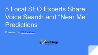 5 Local SEO Experts Share
Voice Search and “Near Me”
Predictions
Presented by: EZ Rankings
 