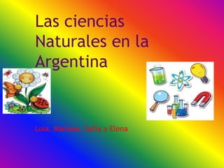 Las ciencias
Naturales en la
Argentina
Lola, Mariana, Sofia y Elena
 