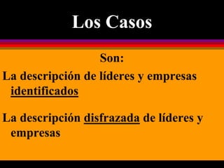 Los Casos
Son:
La descripción de líderes y empresas
identificados
La descripción disfrazada de líderes y
empresas