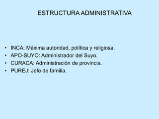 ESTRUCTURA ADMINISTRATIVA
• INCA: Máxima autoridad, política y religiosa.
• APO-SUYO: Administrador del Suyo.
• CURACA: Administración de provincia.
• PUREJ: Jefe de familia.
 