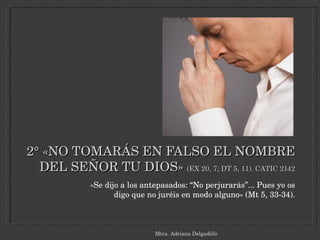 2° «NO TOMARÁS EN FALSO EL NOMBRE DEL SEÑOR TU DIOS»  (EX 20, 7; DT 5, 11). CATIC 2142 «Se dijo a los antepasados: “No perjurarás”... Pues yo os digo que no juréis en modo alguno» (Mt 5, 33-34). Mtra. Adriana Delgadillo 