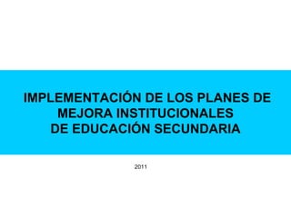 IMPLEMENTACIÓN DE LOS PLANES DE MEJORA INSTITUCIONALES DE EDUCACIÓN SECUNDARIA 2011 