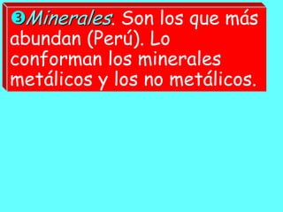 Minerales. Son los que más
abundan (Perú). Lo
conforman los minerales
metálicos y los no metálicos.