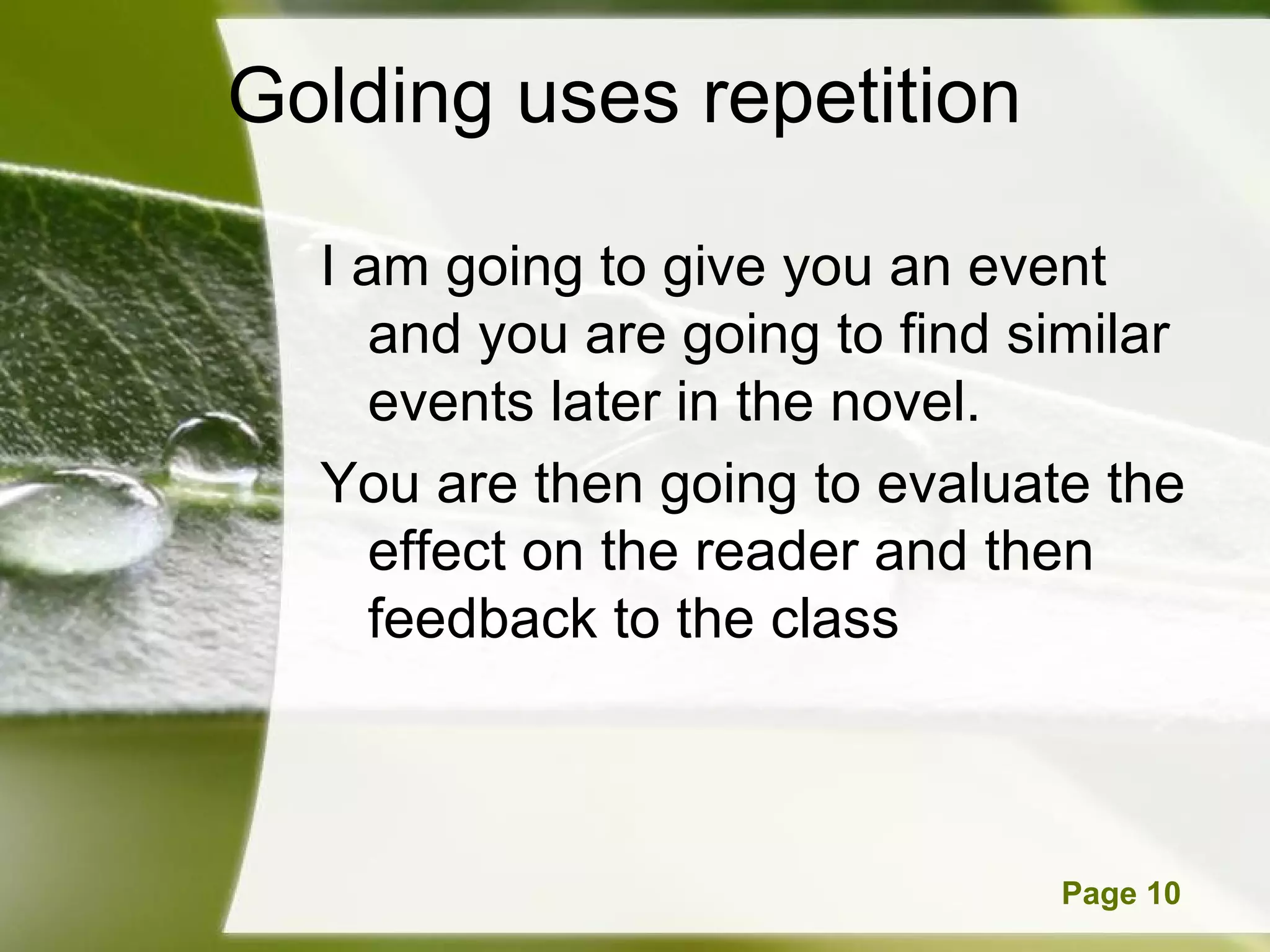 Golding uses repetition  I am going to give you an event and you are going to find similar events later in the novel.  You are then going to evaluate the effect on the reader and then feedback to the class 