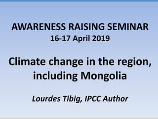 AWARENESS RAISING SEMINAR
16-17 April 2019
Climate change in the region,
including Mongolia
Lourdes Tibig, IPCC Author
 