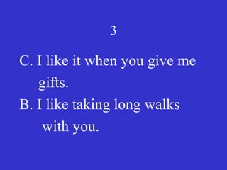3
C. I like it when you give me
gifts.
B. I like taking long walks
with you.
 