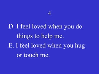 4
D. I feel loved when you do
things to help me.
E. I feel loved when you hug
or touch me.
 