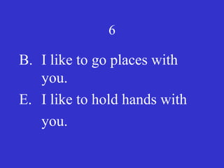 6
B. I like to go places with
you.
E. I like to hold hands with
you.
 
