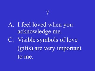 7
A. I feel loved when you
acknowledge me.
C. Visible symbols of love
(gifts) are very important
to me.
 