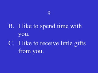 9
B. I like to spend time with
you.
C. I like to receive little gifts
from you.
 