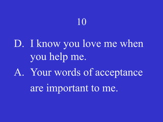 10
D. I know you love me when
you help me.
A. Your words of acceptance
are important to me.
 