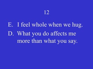 12
E. I feel whole when we hug.
D. What you do affects me
more than what you say.
 