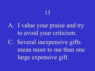 13
A. I value your praise and try
to avoid your criticism.
C. Several inexpensive gifts
mean more to me than one
large expensive gift.
 