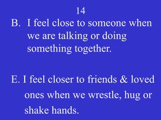 14
B. I feel close to someone when
we are talking or doing
something together.
E. I feel closer to friends & loved
ones when we wrestle, hug or
shake hands.
 
