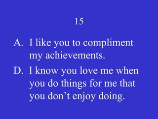 15
A. I like you to compliment
my achievements.
D. I know you love me when
you do things for me that
you don’t enjoy doing.
 