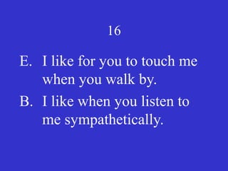 16
E. I like for you to touch me
when you walk by.
B. I like when you listen to
me sympathetically.
 