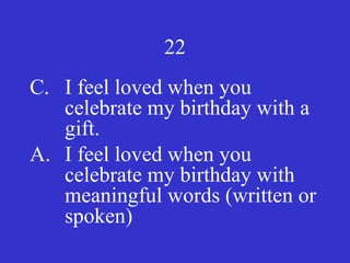 22
C. I feel loved when you
celebrate my birthday with a
gift.
A. I feel loved when you
celebrate my birthday with
meaningful words (written or
spoken)
 