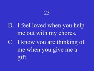 23
D. I feel loved when you help
me out with my chores.
C. I know you are thinking of
me when you give me a
gift.
 