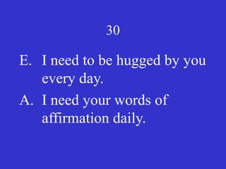 30
E. I need to be hugged by you
every day.
A. I need your words of
affirmation daily.
 