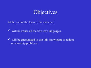 Objectives
At the end of the lecture, the audience
 will be aware on the five love languages.
 will be encouraged to use this knowledge to reduce
relationship problems.
 