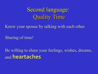 Second language:Second language:
Quality TimeQuality Time
Know your spouse by talking with each other.Know your spouse by talking with each other.
Sharing of time!Sharing of time!
Be willing to share your feelings, wishes, dreams,Be willing to share your feelings, wishes, dreams,
andand heartachesheartaches..
 