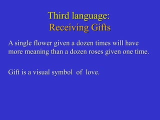 Third language:Third language:
Receiving GiftsReceiving Gifts
A single flower given a dozen times will haveA single flower given a dozen times will have
more meaning than a dozen roses given one time.more meaning than a dozen roses given one time.
Gift is a visual symbol of love.Gift is a visual symbol of love.
 