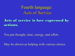 Fourth language:Fourth language:
Acts of ServiceActs of Service
Acts of service is love expressed byActs of service is love expressed by
actions.actions.
You put thought, time, energy, and effort.You put thought, time, energy, and effort.
May be shown as helping with various chores.May be shown as helping with various chores.
 