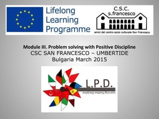 Module III. Problem solving with Positive Discipline
CSC SAN FRANCESCO – UMBERTIDE
Bulgaria March 2015
 