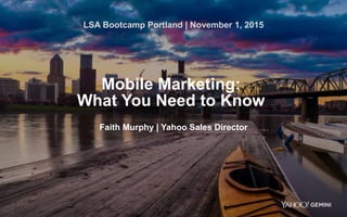 1
Mobile Marketing:
What You Need to Know
Faith Murphy | Yahoo Sales Director
LSA Bootcamp Portland | November 1, 2015
 