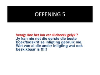 OEFENING 5
Vraag: Hoe het Jan van Riebeeck gelyk ?
Jy kan nie net die eerste die beste
boek/tydskrif se inligting gebruik nie.
Wat van al die ander inligting wat ook
beskikbaar is !!!!!
 