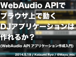 WebAudio APIで
ブラウザ上で動く
DJアプリケーションは
作れるか？
(WebAudio API アプリケーション作成入門)
2014.5.19 / Koizumi Ryo / @Mayu_mic
 