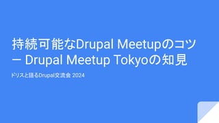 持続可能なDrupal Meetupのコツ
— Drupal Meetup Tokyoの知見
ドリスと語るDrupal交流会 2024
 